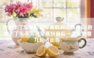 跑跑卡丁车手游冠军赛胜利技巧攻略(跑跑卡丁车手游冠军赛到最后一个人物要几轮才能得)