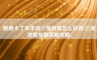 跑跑卡丁车手游三尾灵狐怎么获得(三尾灵狐宠物获取攻略)