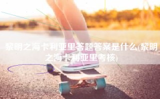 黎明之海卡利亚里答题答案是什么(黎明之海卡利亚里考核)