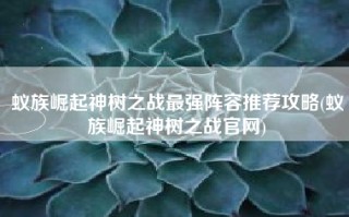 蚁族崛起神树之战最强阵容推荐攻略(蚁族崛起神树之战官网)