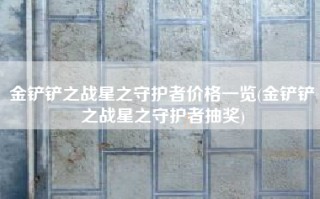 金铲铲之战星之守护者价格一览(金铲铲之战星之守护者抽奖)