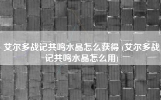 艾尔多战记共鸣水晶怎么获得 (艾尔多战记共鸣水晶怎么用)