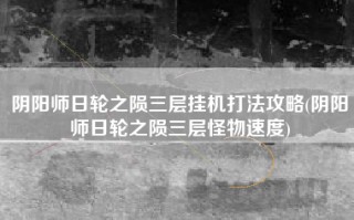 阴阳师日轮之陨三层挂机打法攻略(阴阳师日轮之陨三层怪物速度)