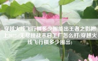 穿越火线飞行棋多少圈能出王者之影附上2022cf无尽挑战末日工厂怎么打(穿越火线飞行棋多少圈出)