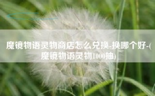 魔镜物语灵物商店怎么兑换-换哪个好-(魔镜物语灵物1000抽)