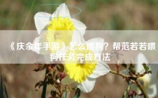 《庆余年手游》怎么喂狗？帮范若若喂狗任务完成方法