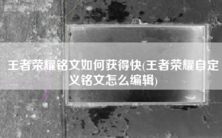 王者荣耀铭文如何获得快(王者荣耀自定义铭文怎么编辑)