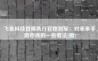 飞鱼科技首席执行官姚剑军：对未来手游市场的一些看法[图]