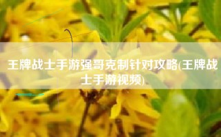 王牌战士手游强哥克制针对攻略(王牌战士手游视频)