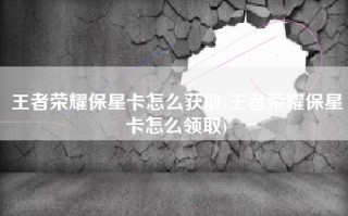 王者荣耀保星卡怎么获取(王者荣耀保星卡怎么领取)