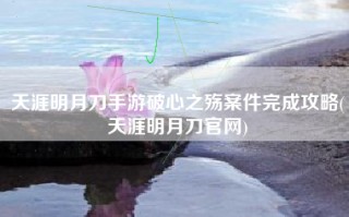 天涯明月刀手游破心之殇案件完成攻略(天涯明月刀官网)
