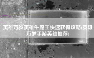 英雄万岁英雄牛魔王快速获得攻略(英雄万岁手游英雄推荐)