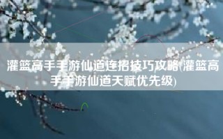 灌篮高手手游仙道连招技巧攻略(灌篮高手手游仙道天赋优先级)