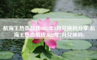 航海王热血航线2022年8月兑换码分享(航海王热血航线2022年7月兑换码)