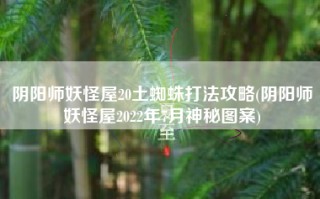 阴阳师妖怪屋20土蜘蛛打法攻略(阴阳师妖怪屋2022年7月神秘图案)