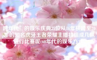 跨年代”的娱乐庆典25位从16年横跨至20年的知名虎牙王者荣耀主播将组成几队进行比赛呢(60年代的娱乐方式)
