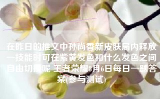 在昨日的推文中孙尚香新皮肤局内释放一技能时可在紫黄发色和什么发色之间自由切换呢 王者荣耀8月6日每日一题答案(参与测试)