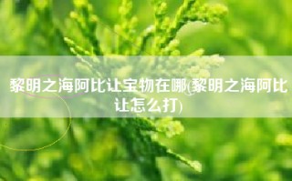 黎明之海阿比让宝物在哪(黎明之海阿比让怎么打)