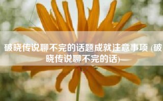 破晓传说聊不完的话题成就注意事项 (破晓传说聊不完的话)