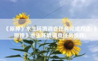 《原神》水生环境调查任务完成方法(《原神》水生环境调查任务流程)