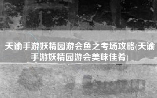 天谕手游妖精园游会鱼之考场攻略(天谕手游妖精园游会美味佳肴)