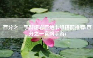 百分之一手游熔岩巨炮卡组搭配推荐(百分之一官网手游)