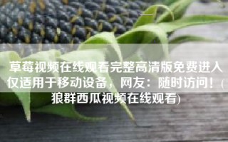草莓视频在线观看完整高清版免费进入仅适用于移动设备，网友：随时访问！(狼群西瓜视频在线观看)