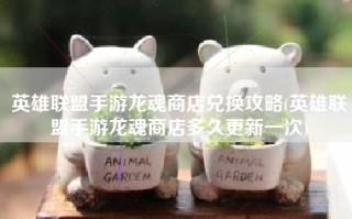 英雄联盟手游龙魂商店兑换攻略(英雄联盟手游龙魂商店多久更新一次)