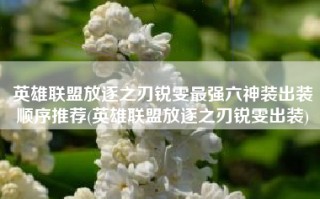 英雄联盟放逐之刃锐雯最强六神装出装顺序推荐(英雄联盟放逐之刃锐雯出装)