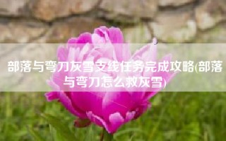 部落与弯刀灰雪支线任务完成攻略(部落与弯刀怎么救灰雪)