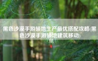 黑色沙漠手游领地生产最优搭配攻略(黑色沙漠手游领地建筑移动)