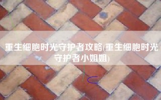 重生细胞时光守护者攻略(重生细胞时光守护者小姐姐)