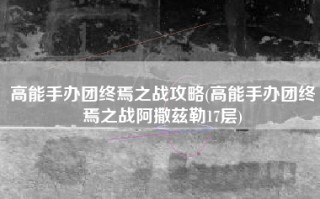 高能手办团终焉之战攻略(高能手办团终焉之战阿撒兹勒17层)