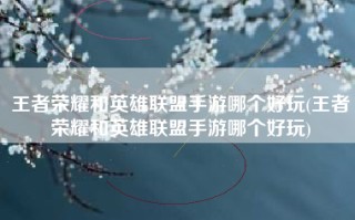 王者荣耀和英雄联盟手游哪个好玩(王者荣耀和英雄联盟手游哪个好玩)