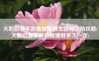 火影忍者手游角都晓创生团购活动攻略(火影忍者手游角都理财多久一次)