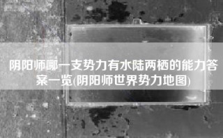 阴阳师哪一支势力有水陆两栖的能力答案一览(阴阳师世界势力地图)