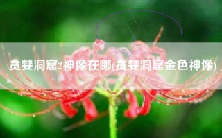 贪婪洞窟2神像在哪(贪婪洞窟金色神像)