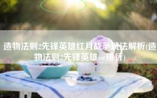造物法则2先锋英雄红月战争玩法解析(造物法则2先锋英雄ssr排行)