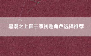 黑潮之上御三家初始角色选择推荐