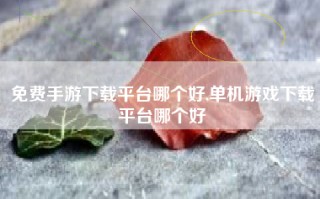 免费手游下载平台哪个好,单机游戏下载平台哪个好
