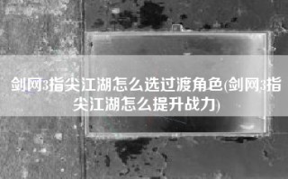 剑网3指尖江湖怎么选过渡角色(剑网3指尖江湖怎么提升战力)