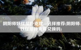 阴阳师妖怪屋扑克牌ssr选择推荐(阴阳师妖怪屋扑克牌兑换码)