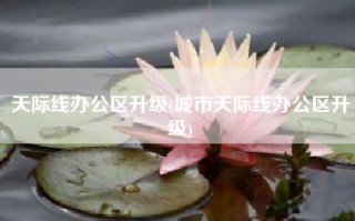天际线办公区升级(城市天际线办公区升级)