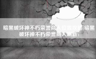 暗黑破坏神不朽荣誉商人位置攻略(暗黑破坏神不朽荣誉商人刷新)
