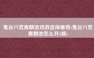 鬼谷八荒青麟池功效选择推荐(鬼谷八荒青麟池怎么升5级)