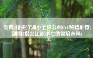 剑网3指尖江湖小七猿公剑PVE秘籍推荐(剑网3指尖江湖小七值得培养吗)