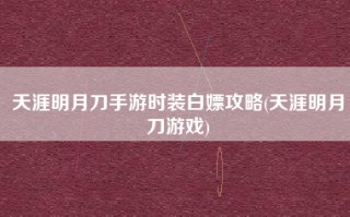天涯明月刀手游时装白嫖攻略(天涯明月刀游戏)