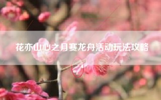 花亦山心之月赛龙舟活动玩法攻略