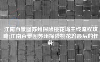 江南百景图苏州探险桃花坞主线流程攻略(江南百景图苏州探险桃花坞最后的任务)