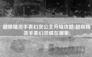 超级精灵手表幻灵公主升级攻略(超级精灵手表幻灵蝶在哪里)